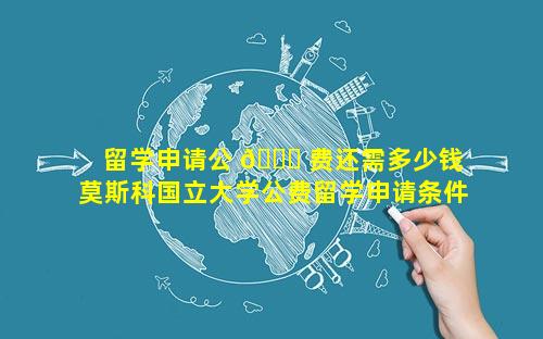 留学申请公 🍀 费还需多少钱 莫斯科国立大学公费留学申请条件